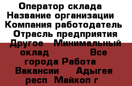 Оператор склада › Название организации ­ Компания-работодатель › Отрасль предприятия ­ Другое › Минимальный оклад ­ 19 000 - Все города Работа » Вакансии   . Адыгея респ.,Майкоп г.